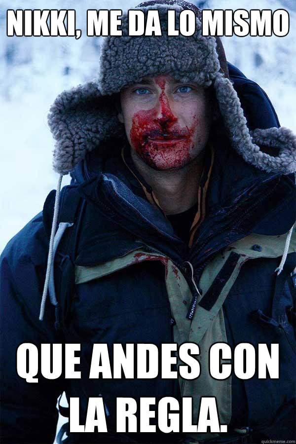 Nikki, me da lo mismo que andes con la regla.  Bear Grylls