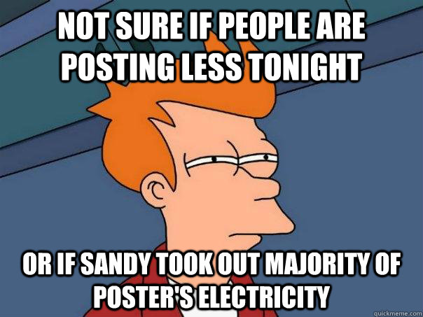 Not sure if people are posting less tonight Or if Sandy took out majority of poster's electricity - Not sure if people are posting less tonight Or if Sandy took out majority of poster's electricity  Futurama Fry