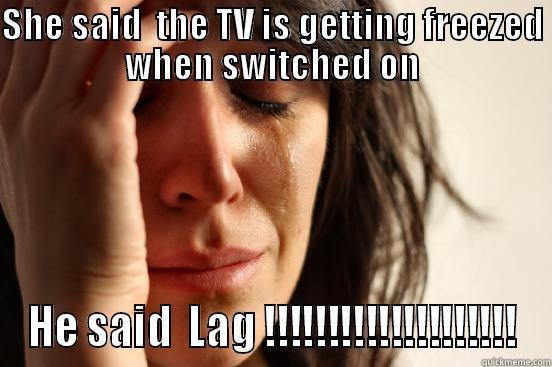 gamer guys logic - SHE SAID  THE TV IS GETTING FREEZED WHEN SWITCHED ON HE SAID  LAG !!!!!!!!!!!!!!!!!!!! First World Problems