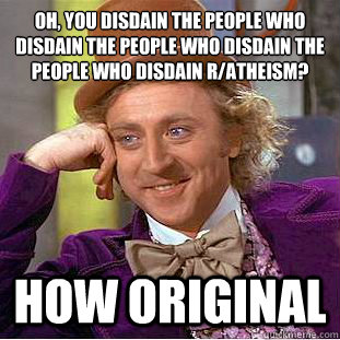 Oh, you disdain the people who disdain the people who disdain the people who disdain r/atheism? how original  Condescending Wonka