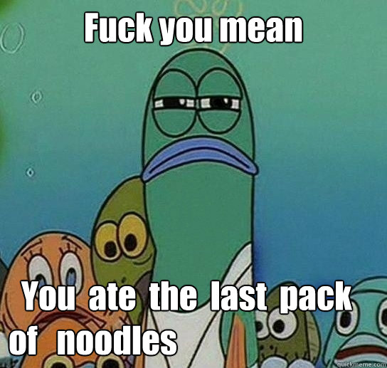 Fuck you mean

   You  ate  the  last  pack  of   noodles  Serious fish SpongeBob