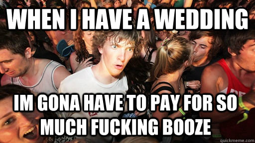 when i have a wedding im gona have to pay for so much fucking booze  Sudden Clarity Clarence