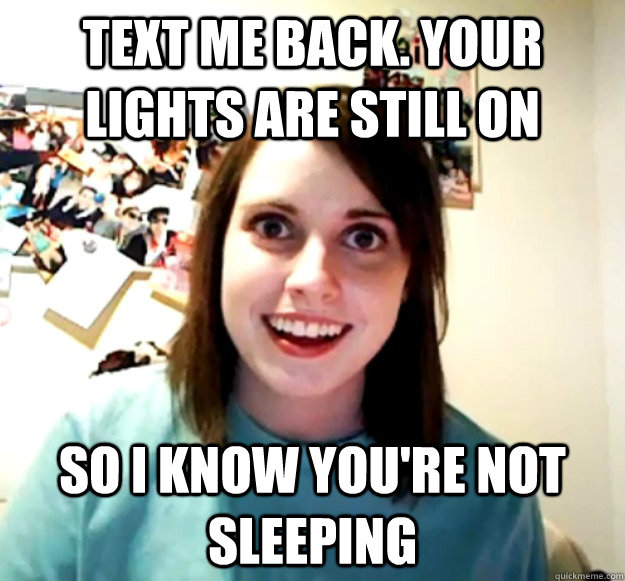 Text me back. your lights are still on so i know you're not sleeping - Text me back. your lights are still on so i know you're not sleeping  Overly Attached Girlfriend