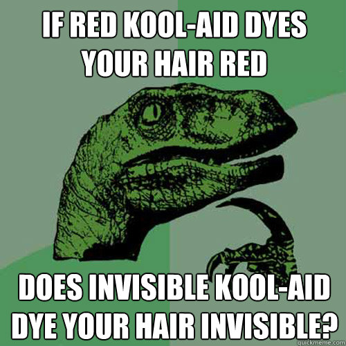 If red kool-aid dyes your hair red does invisible kool-aid dye your hair invisible?  Philosoraptor