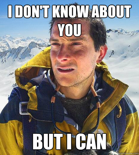 I don't know about you but i can - I don't know about you but i can  Bear Grylls