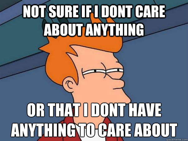 Not sure if i dont care about anything Or that i dont have
anything to care about - Not sure if i dont care about anything Or that i dont have
anything to care about  Futurama Fry