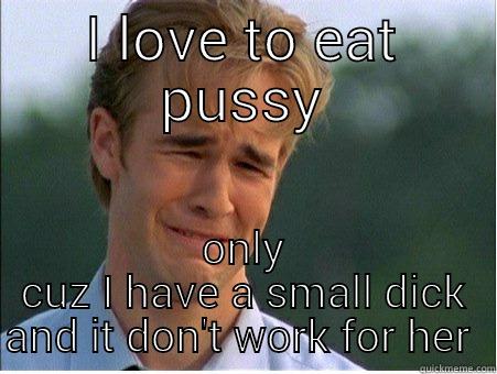 I LOVE TO EAT PUSSY ONLY CUZ I HAVE A SMALL DICK AND IT DON'T WORK FOR HER  1990s Problems