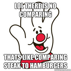 lol there is no comparing thats like comparing steak to hamburgers  Hamburger helper