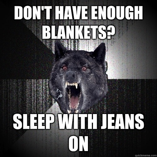 Don't have enough blankets? Sleep with jeans on  Insanity Wolf