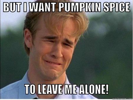  BUT I WANT PUMPKIN SPICE           TO LEAVE ME ALONE!         1990s Problems