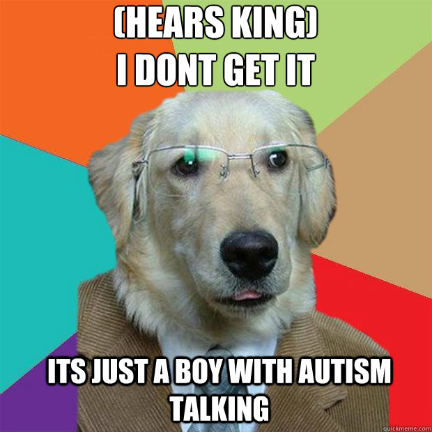 (hears king) 
I dont get it
 Its just a boy with autism talking  Business Dog