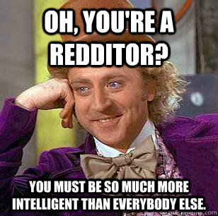 Oh, you're a Redditor? You must be so much more intelligent than everybody else.  Condescending Wonka