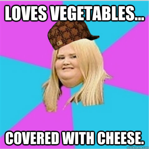 Loves vegetables...  Covered with cheese.  scumbag fat girl