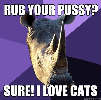 Rub your pussy? sURE! i LOVE CATS  Sexually Oblivious Rhino