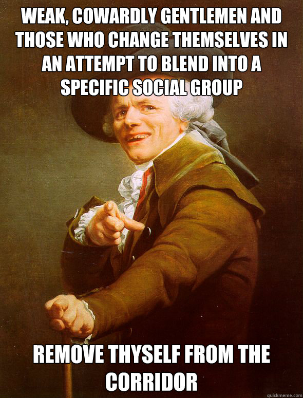 weak, cowardly gentlemen and those who change themselves in an attempt to blend into a specific social group remove thyself from the corridor  Joseph Ducreux