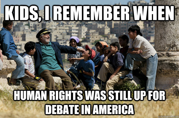 Kids, I remember When Human Rights was still up for debate in America  Old man from the 90s