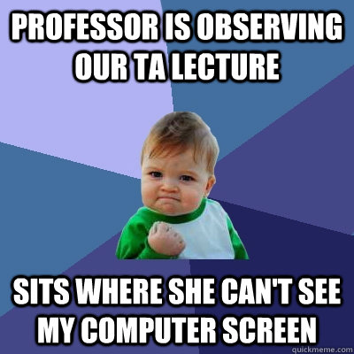 Professor is observing our TA lecture Sits where she can't see my computer screen  Success Kid