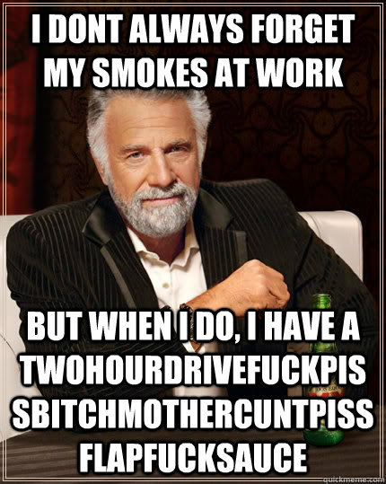 I dont always forget my smokes at work but when i do, i have a twohourdrivefuckpissbitchmothercuntpissflapfucksauce - I dont always forget my smokes at work but when i do, i have a twohourdrivefuckpissbitchmothercuntpissflapfucksauce  The Most Interesting Man In The World