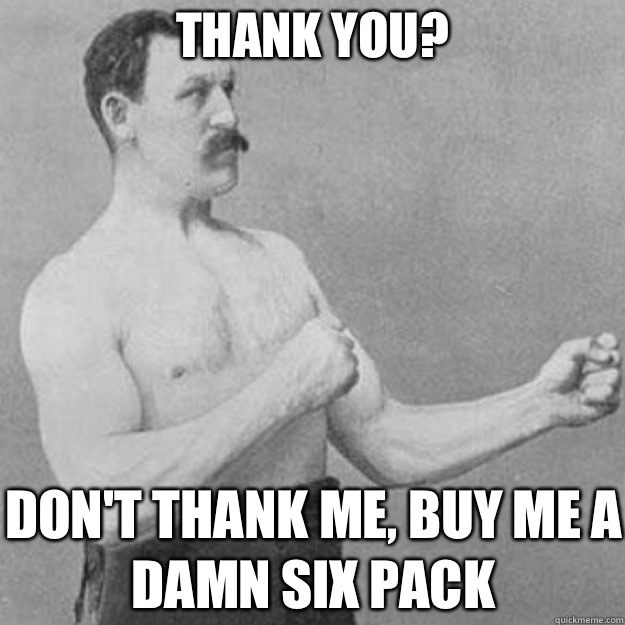 Thank you? Don't thank me, buy me a damn six pack  overly manly man