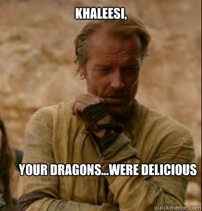 Khaleesi,
 Your dragons...were delicious  