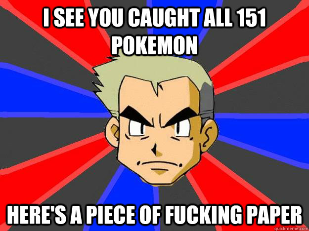 I see you caught all 151 pokemon Here's a piece of fucking paper  Professor Oak