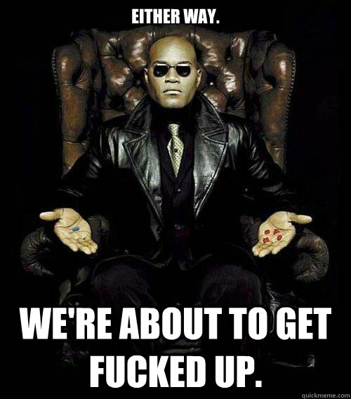 Either Way. We're about to get fucked up.  Morpheus