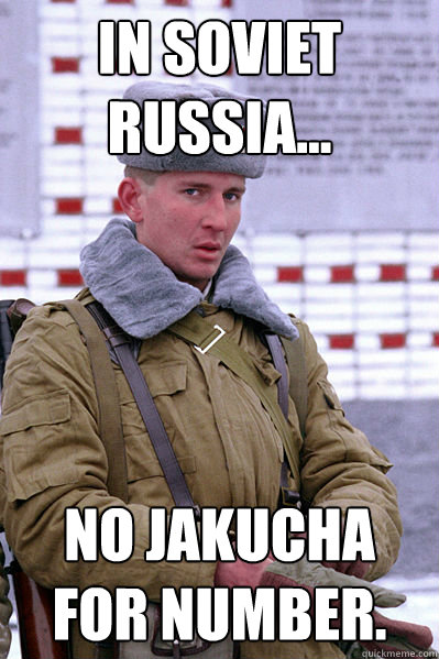 IN SOVIET RUSSIA... NO JAKUCHA FOR NUMBER.  Jakucha