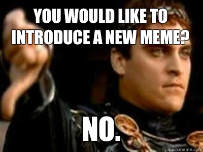 You would like to Introduce a new meme? No. - You would like to Introduce a new meme? No.  Downvoting Roman