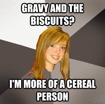 Gravy and the Biscuits? I'm more of a cereal person  Musically Oblivious 8th Grader