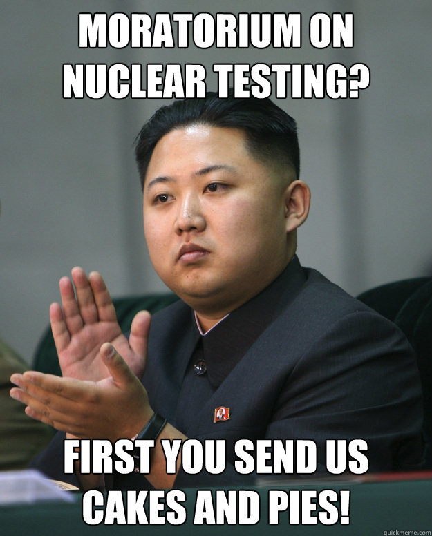 Moratorium on Nuclear Testing? First You send us cakes and pies! - Moratorium on Nuclear Testing? First You send us cakes and pies!  Chubby Dictator