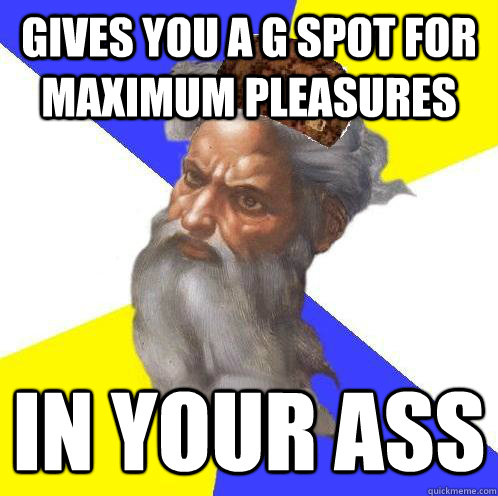 gives you a g spot for maximum pleasures  in your ass  Scumbag God