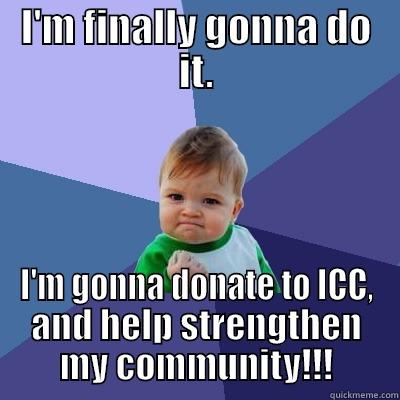 finally gonna donate - I'M FINALLY GONNA DO IT. I'M GONNA DONATE TO ICC, AND HELP STRENGTHEN MY COMMUNITY!!! Success Kid