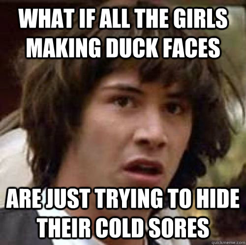 What if all the girls making duck faces are just trying to hide their cold sores  conspiracy keanu