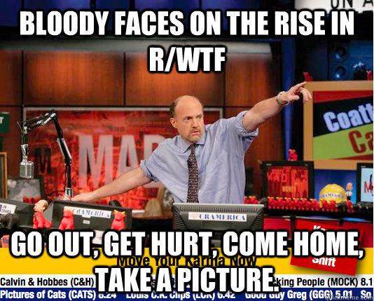 bloody faces on the rise in r/wtf go out, get hurt, come home, take a picture.  Mad Karma with Jim Cramer