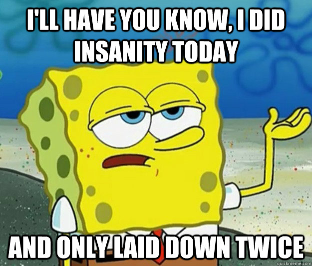 I'll have you know, I did insanity today And only laid down twice  Tough Spongebob