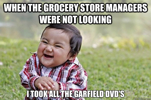 when the grocery store managers were not looking i took all the garfield dvd's  Evil Toddler