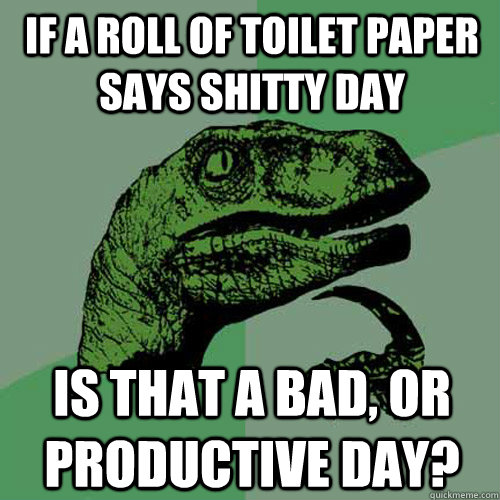 if a roll of toilet paper says shitty day is that a bad, or productive day? - if a roll of toilet paper says shitty day is that a bad, or productive day?  Philosoraptor