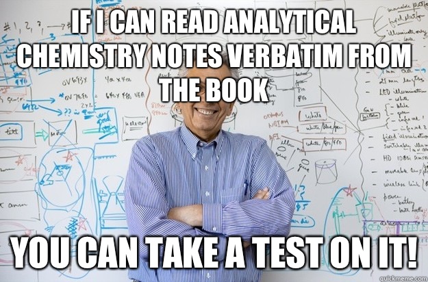 If I can read Analytical Chemistry notes verbatim from the book You can take a test on it! - If I can read Analytical Chemistry notes verbatim from the book You can take a test on it!  Engineering Professor
