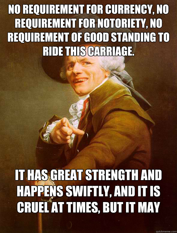 No requirement for currency, No requirement for Notoriety, No requirement of good standing to ride this carriage. It has great strength and happens swiftly, and it is cruel at times, but it may save your life.   Joseph Ducreux