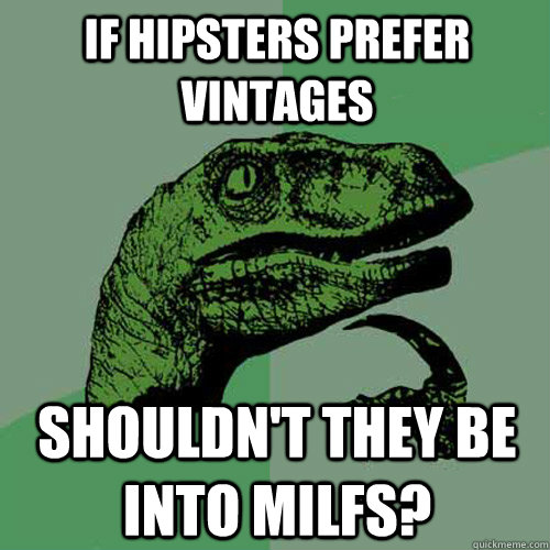 If hipsters prefer vintages Shouldn't they be into milfs?  Philosoraptor