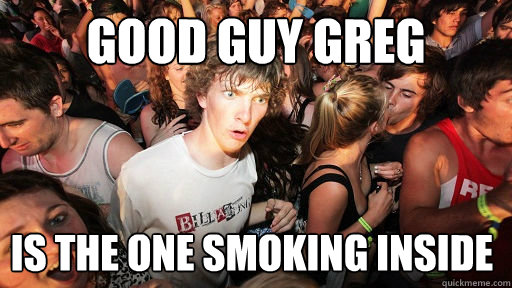 Good Guy Greg Is the one smoking inside  Sudden Clarity Clarence