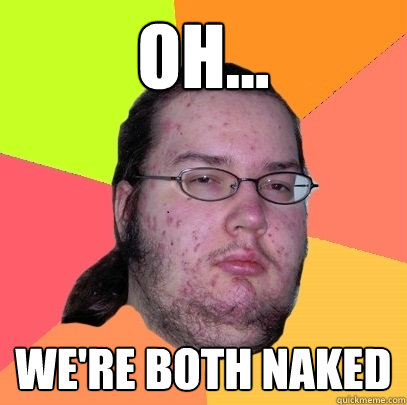 Oh... We're both naked - Oh... We're both naked  Butthurt Dweller