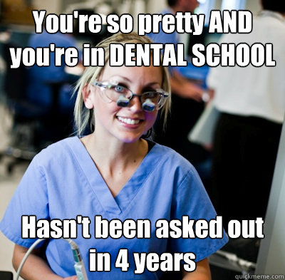 You're so pretty AND you're in DENTAL SCHOOL Hasn't been asked out in 4 years  overworked dental student