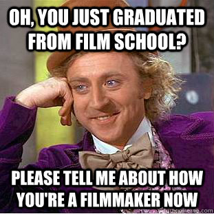 Oh, you just graduated from Film School? Please tell me about how you're a filmmaker now  Condescending Wonka