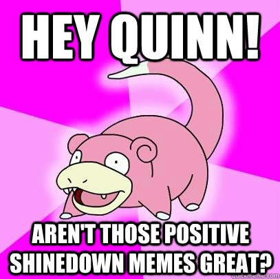 Hey Quinn! Aren't those positive Shinedown memes great? - Hey Quinn! Aren't those positive Shinedown memes great?  Slowpoke