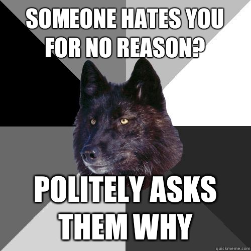 Someone hates you for no reason? Politely asks them why  Sanity Wolf