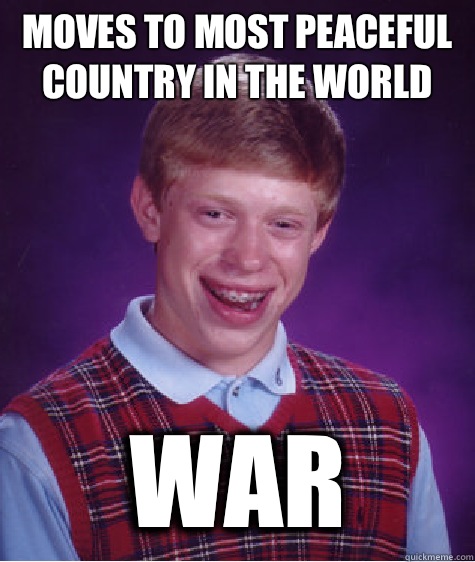 Moves to most peaceful country in the world WAR  Bad Luck Brian