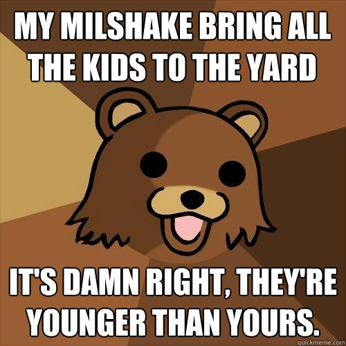 my milshake bring all the kids to the yard it's damn right, they're younger than yours. - my milshake bring all the kids to the yard it's damn right, they're younger than yours.  Pedobear