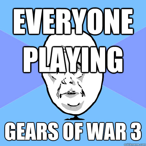 Everyone Playing  Gears of war 3  Okay Guy