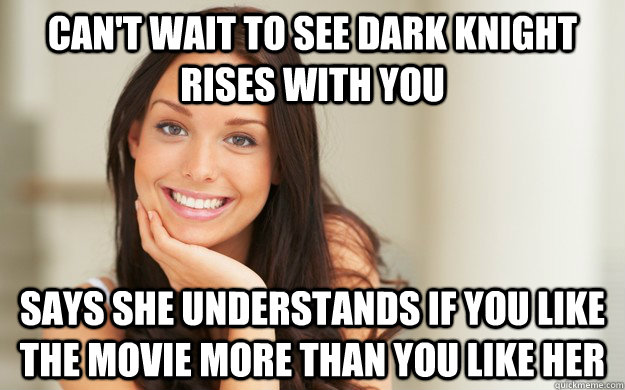 can't wait to see dark knight rises with you says she understands if you like the movie more than you like her  Good Girl Gina